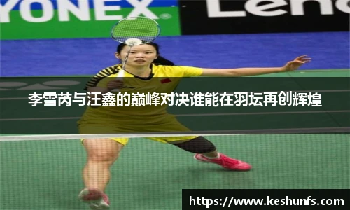 李雪芮与汪鑫的巅峰对决谁能在羽坛再创辉煌
