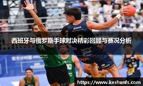 西班牙与俄罗斯手球对决精彩回顾与赛况分析